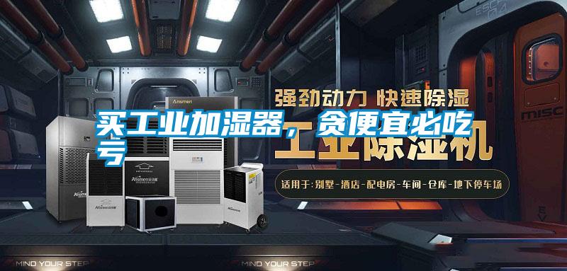 買工業加濕器，貪便宜必吃虧