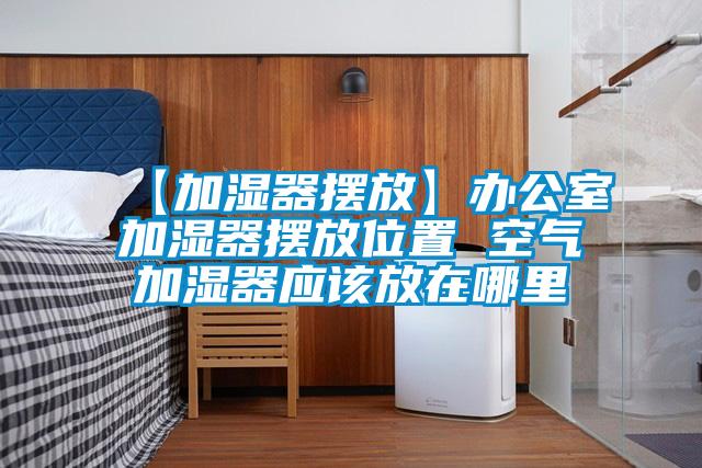 【加濕器擺放】辦公室加濕器擺放位置 空氣加濕器應該放在哪里
