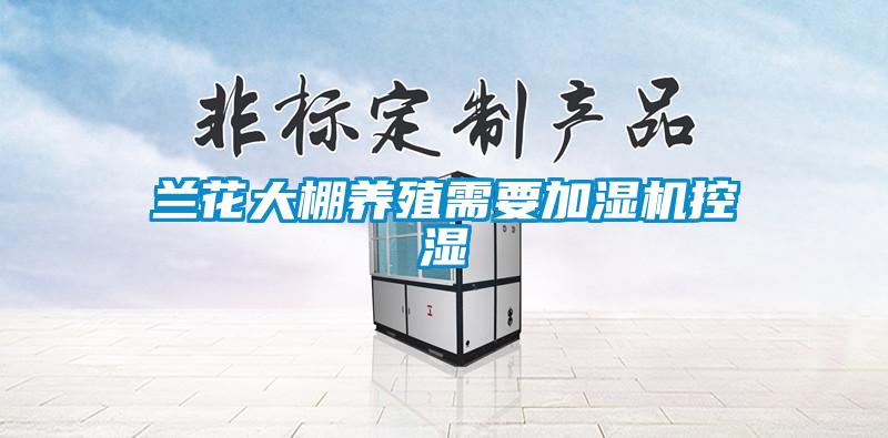 蘭花大棚養(yǎng)殖需要加濕機(jī)控濕