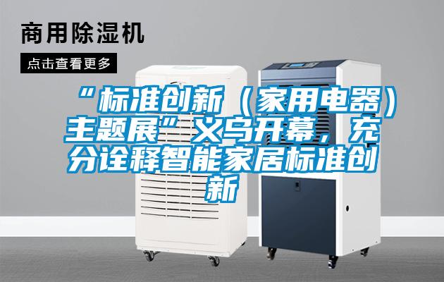 “標準創(chuàng)新（家用電器）主題展”義烏開幕，充分詮釋智能家居標準創(chuàng)新