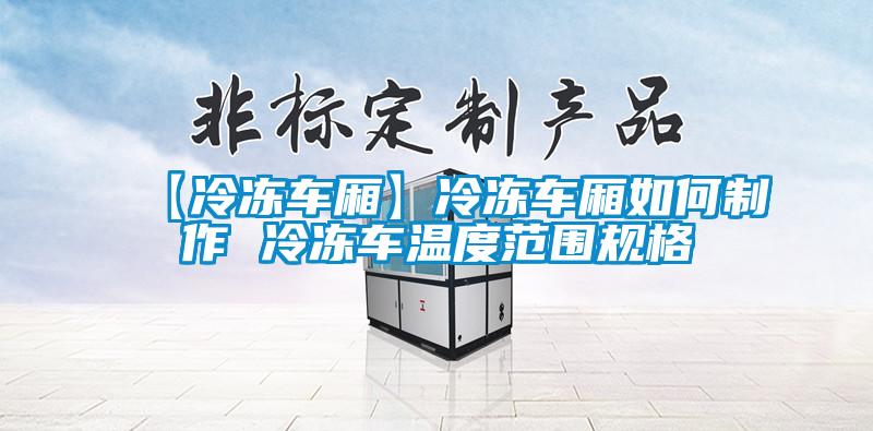 【冷凍車廂】冷凍車廂如何制作 冷凍車溫度范圍規(guī)格