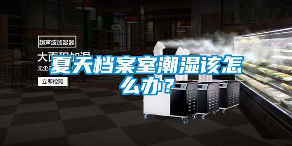 夏天檔案室潮濕該怎么辦？