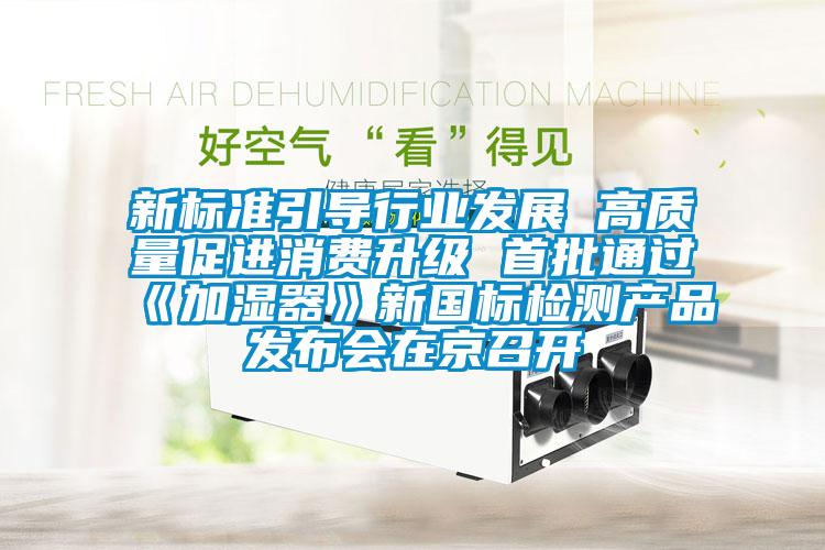 新標準引導行業發展 高質量促進消費升級 首批通過《加濕器》新國標檢測產品發布會在京召開