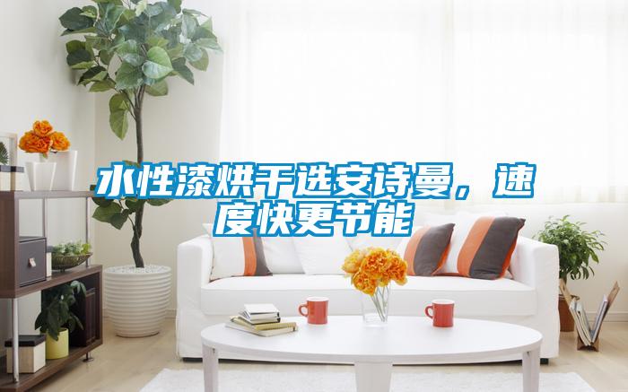 水性漆烘干選安詩曼,速度快更節(jié)能