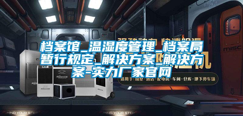 檔案館_溫濕度管理_檔案局暫行規定_解決方案_解決方案-實力廠家官網