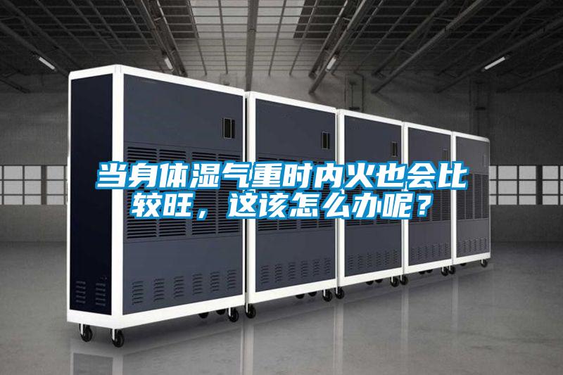 當身體濕氣重時內火也會比較旺,這該怎么辦呢?