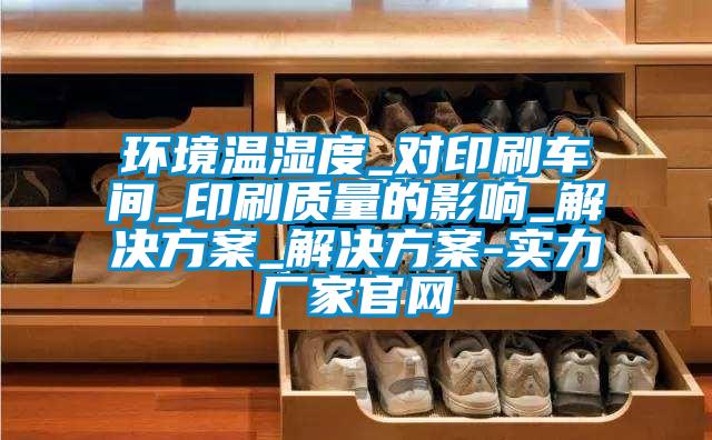 環(huán)境溫濕度_對印刷車間_印刷質量的影響_解決方案_解決方案-實力廠家官網
