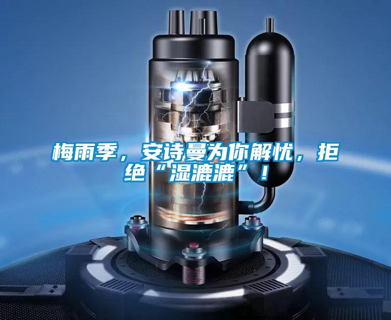 梅雨季，安詩曼為你解憂，拒絕“濕漉漉”！