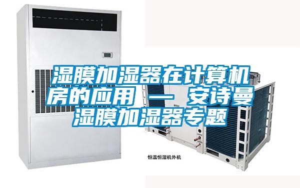 濕膜加濕器在計算機房的應(yīng)用 — 安詩曼濕膜加濕器專題