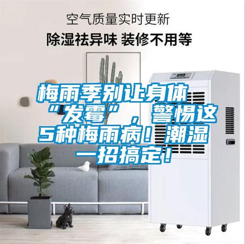 梅雨季別讓身體“發(fā)霉”,警惕這5種梅雨病!潮濕一招搞定!