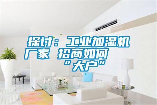 探討:工業(yè)加濕機廠家 招商如何攀“大戶”