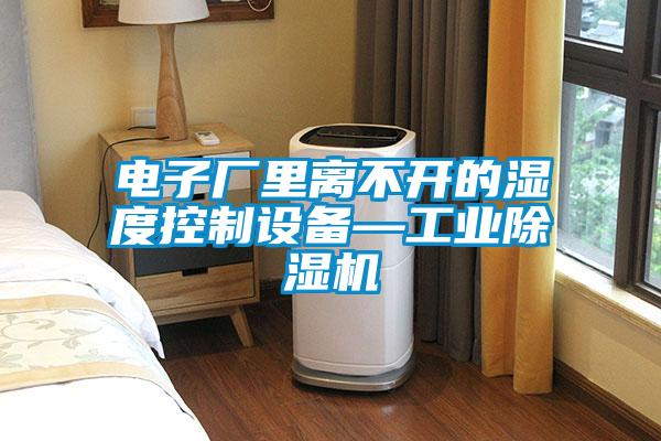 電子廠里離不開的濕度控制設備—工業除濕機