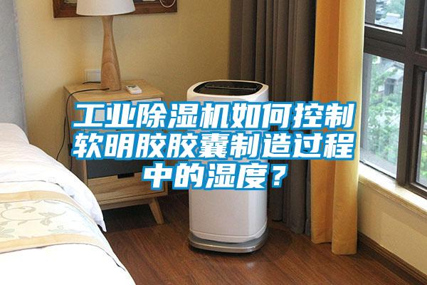 工業除濕機如何控制軟明膠膠囊制造過程中的濕度？