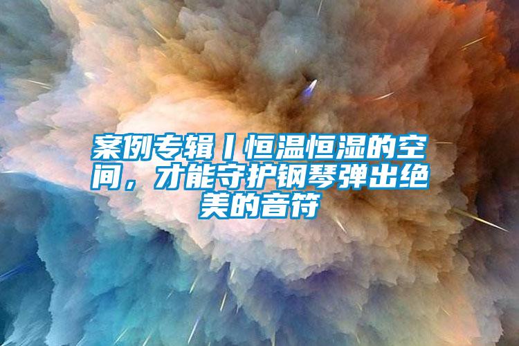 案例專輯丨恒溫恒濕的空間，才能守護鋼琴彈出絕美的音符