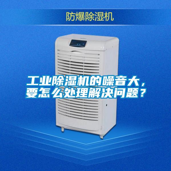 工業除濕機的噪音大，要怎么處理解決問題？