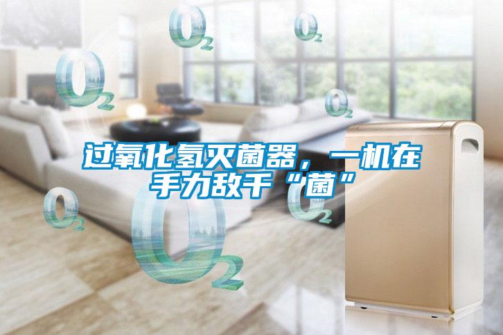 過氧化氫滅菌器,一機在手力敵千“菌”