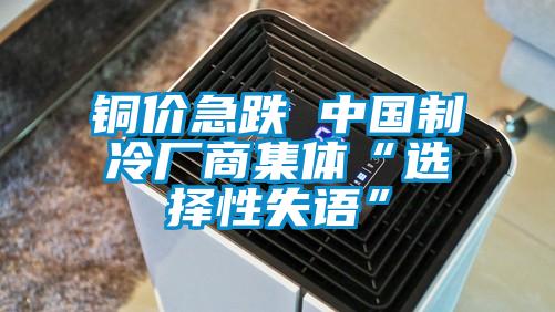 銅價急跌 中國制冷廠商集體“選擇性失語”