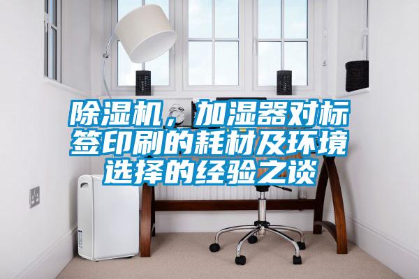 除濕機,加濕器對標簽印刷的耗材及環境選擇的經驗之談