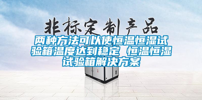 兩種方法可以使恒溫恒濕試驗箱溫度達到穩定 恒溫恒濕試驗箱解決方案