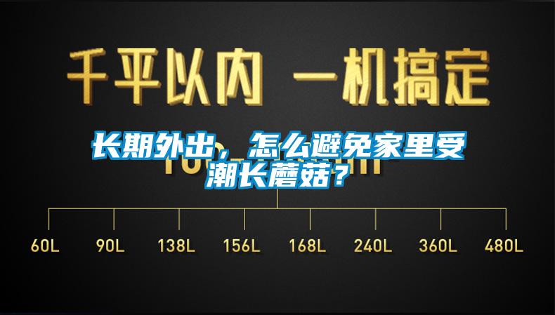 長期外出，怎么避免家里受潮長蘑菇？