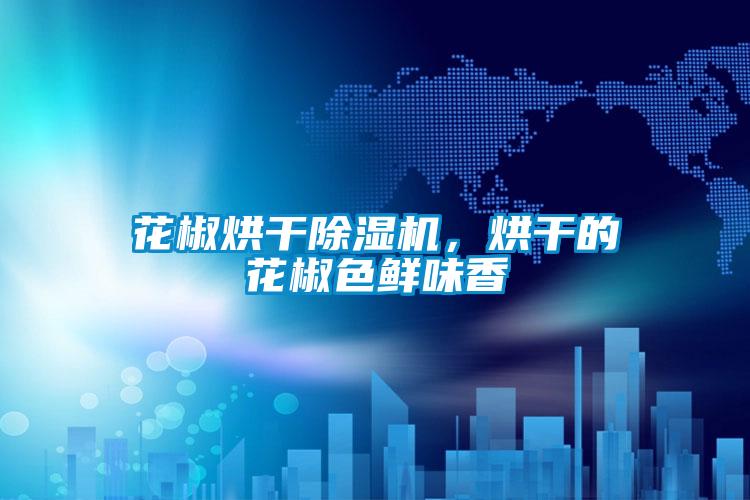 花椒烘干除濕機(jī)，烘干的花椒色鮮味香