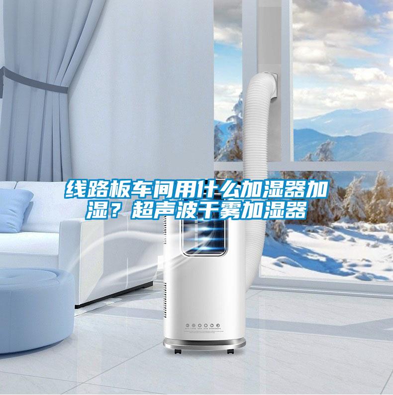 線路板車間用什么加濕器加濕？超聲波干霧加濕器