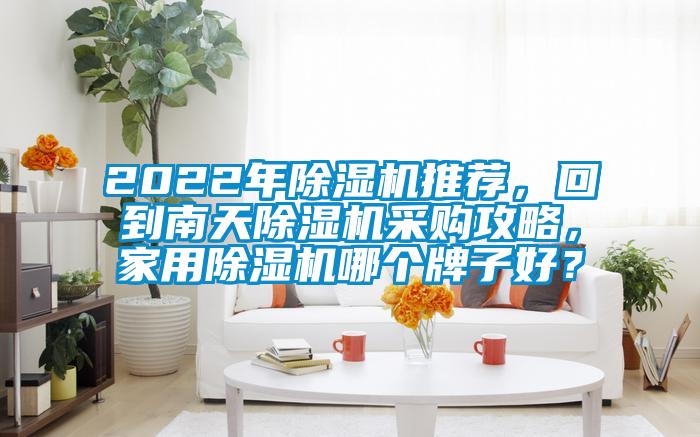 2022年除濕機(jī)推薦，回到南天除濕機(jī)采購(gòu)攻略，家用除濕機(jī)哪個(gè)牌子好？