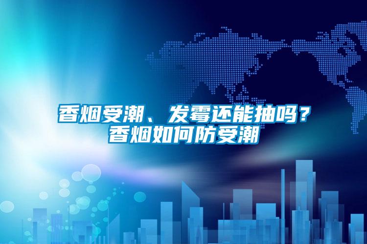 香煙受潮、發(fā)霉還能抽嗎？香煙如何防受潮