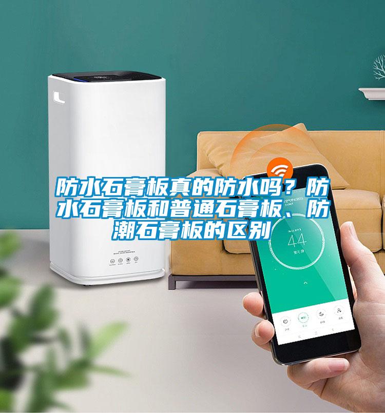 防水石膏板真的防水嗎？防水石膏板和普通石膏板、防潮石膏板的區(qū)別