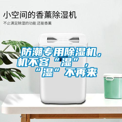 防潮專用除濕機，機不容“濕”，“濕”不再來