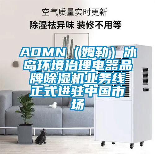 AOMN(姆勒)冰島環境治理電器品牌除濕機業務線正式進駐中國市場