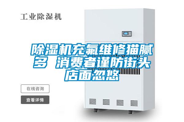 除濕機充氟維修貓膩多 消費者謹防街頭店面忽悠