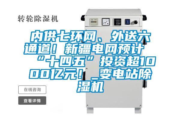 內供七環網、外送六通道！新疆電網預計“十四五”投資超1000億元！_變電站除濕機