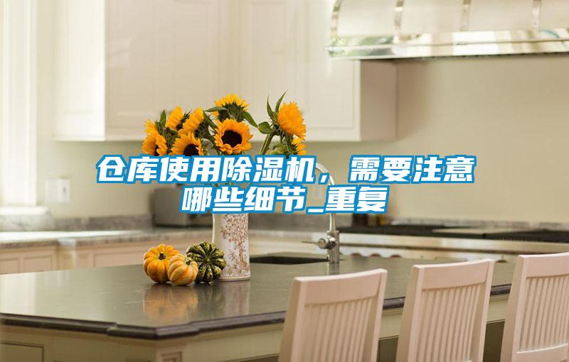 倉庫使用除濕機(jī)，需要注意哪些細(xì)節(jié)_重復(fù)