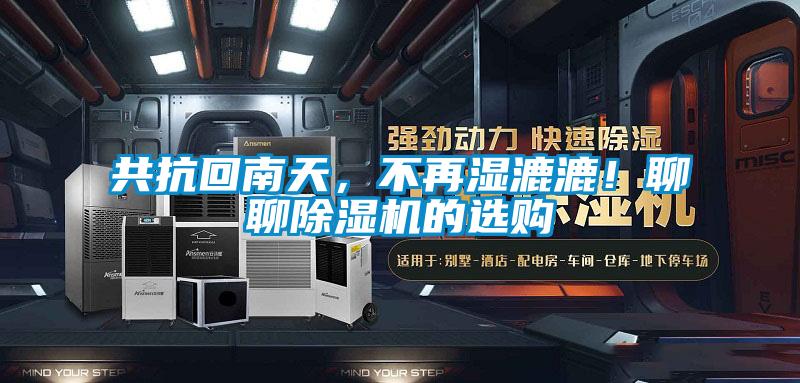 共抗回南天,不再濕漉漉!聊聊除濕機(jī)的選購