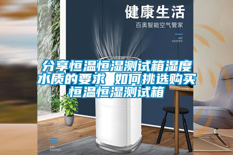 分享恒溫恒濕測試箱濕度水質的要求 如何挑選購買恒溫恒濕測試箱