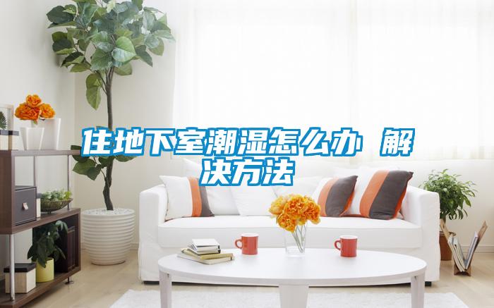 住地下室潮濕怎么辦 解決方法