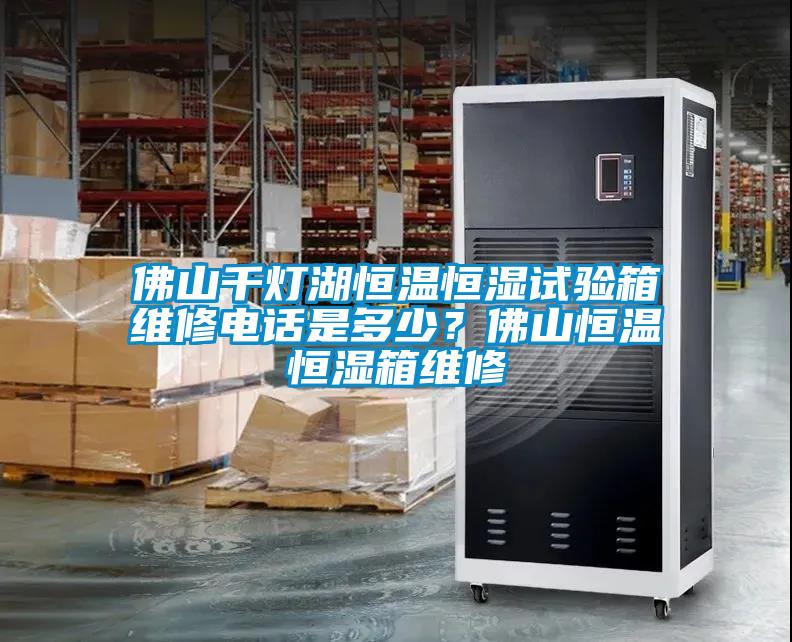 佛山千燈湖恒溫恒濕試驗箱維修電話是多少？佛山恒溫恒濕箱維修