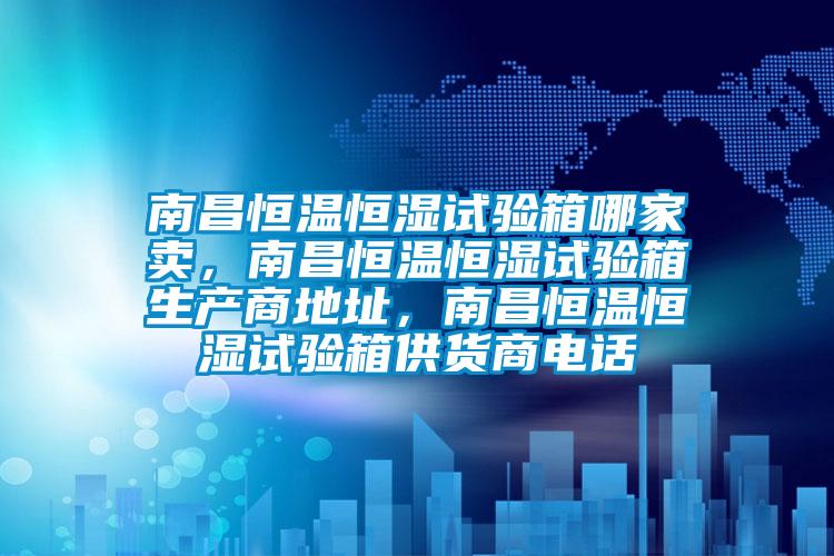 南昌恒溫恒濕試驗箱哪家賣，南昌恒溫恒濕試驗箱生產商地址，南昌恒溫恒濕試驗箱供貨商電話