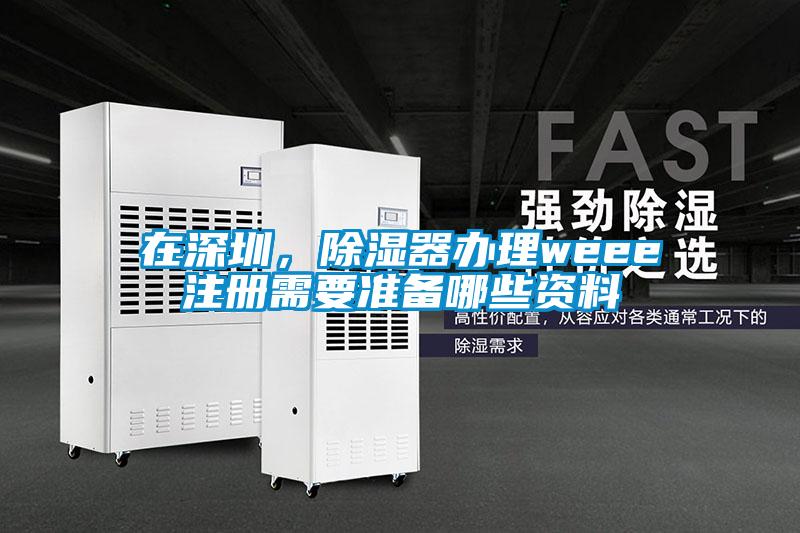 在深圳，除濕器辦理weee注冊需要準備哪些資料