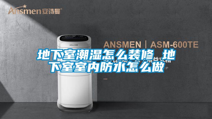 地下室潮濕怎么裝修 地下室室內防水怎么做