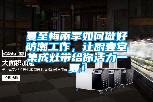 夏至梅雨季如何做好防潮工作，讓廚壹堂集成灶帶給你活力一夏！