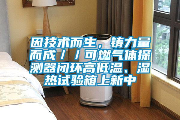 因技術(shù)而生，鑄力量而成／／可燃?xì)怏w探測器閉環(huán)高低溫、濕熱試驗箱上新中