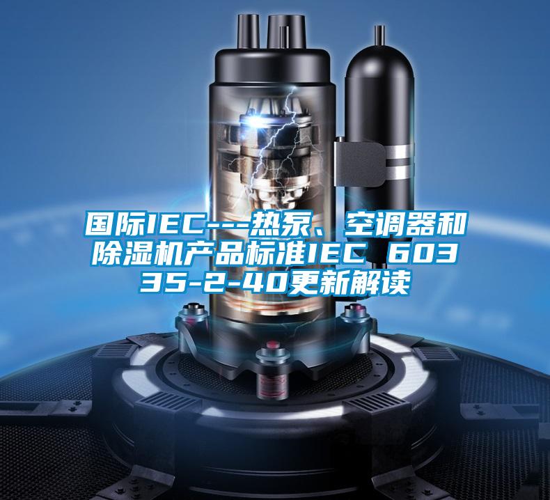 國際IEC---熱泵、空調器和除濕機產品標準IEC 60335-2-40更新解讀