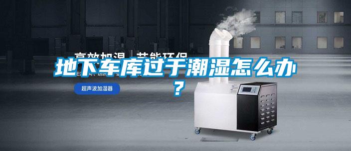 地下車庫過于潮濕怎么辦?