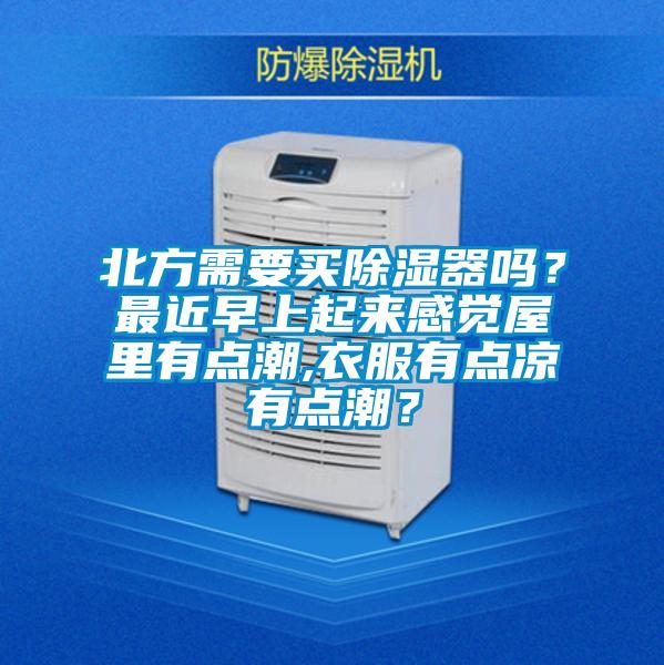 北方需要買除濕器嗎？最近早上起來感覺屋里有點潮,衣服有點涼有點潮？