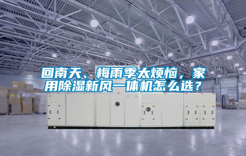回南天、梅雨季太煩惱，家用除濕新風一體機怎么選？