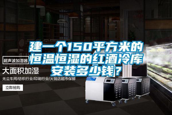 建一個(gè)150平方米的恒溫恒濕的紅酒冷庫安裝多少錢？