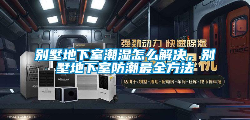 別墅地下室潮濕怎么解決,別墅地下室防潮最全方法