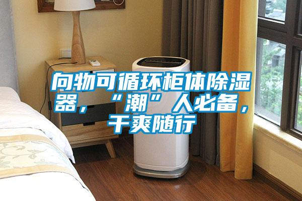向物可循環柜體除濕器,“潮”人必備,干爽隨行